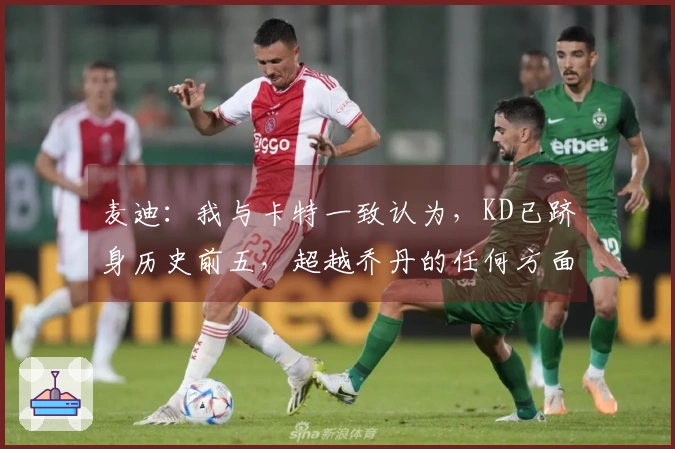 麦迪：我与卡特一致认为，KD已跻身历史前五，超越乔丹的任何方面都值得赞叹