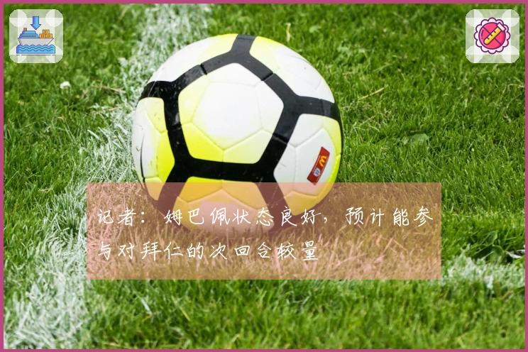 记者：姆巴佩状态良好，预计能参与对拜仁的次回合较量