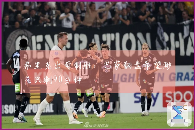 弗里克出奇制胜，巴萨翻盘希望渺茫只剩90分钟