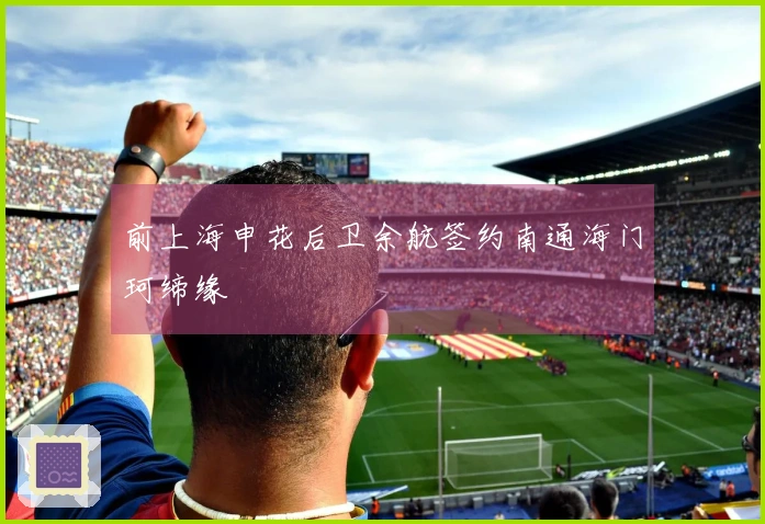 前上海申花后卫余航签约南通海门珂缔缘