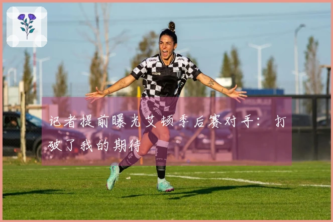 记者提前曝光艾顿季后赛对手：打破了我的期待