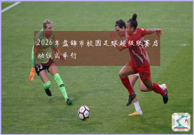 2026年盘锦市校园足球超级联赛启动仪式举行