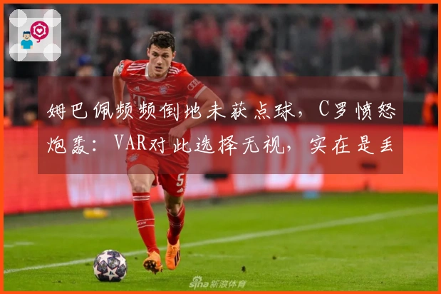 姆巴佩频频倒地未获点球，C罗愤怒炮轰：VAR对此选择无视，实在是丢脸！