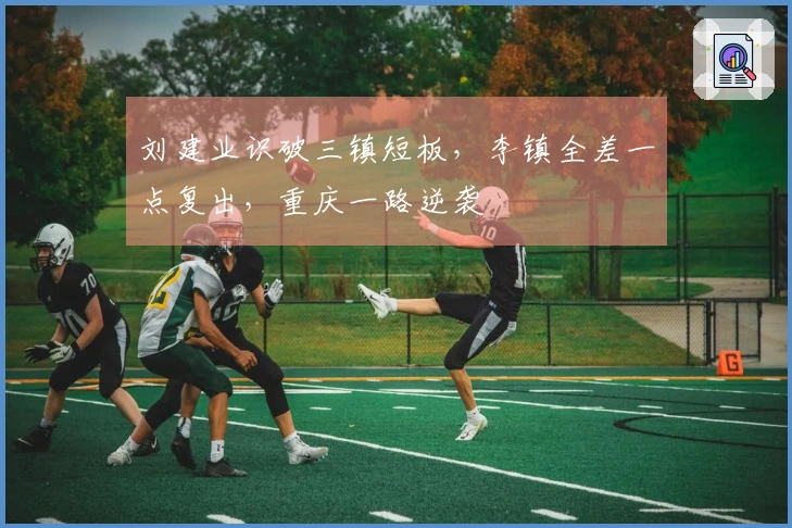 刘建业识破三镇短板，李镇全差一点复出，重庆一路逆袭