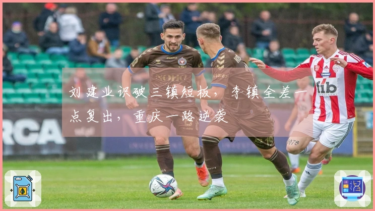 刘建业识破三镇短板，李镇全差一点复出，重庆一路逆袭