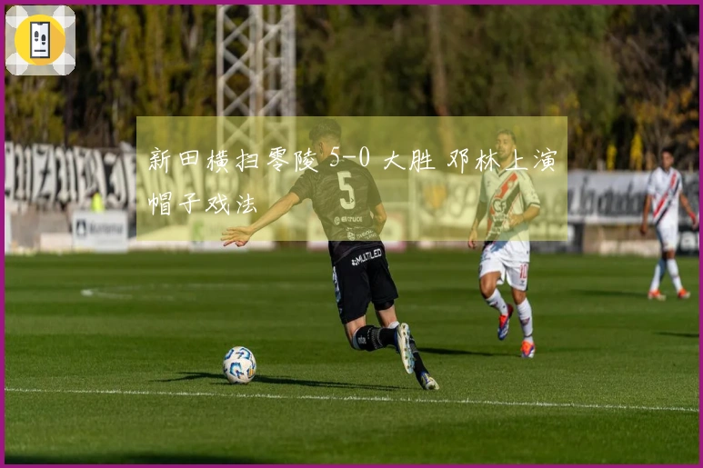新田横扫零陵 5-0 大胜 邓林上演帽子戏法
