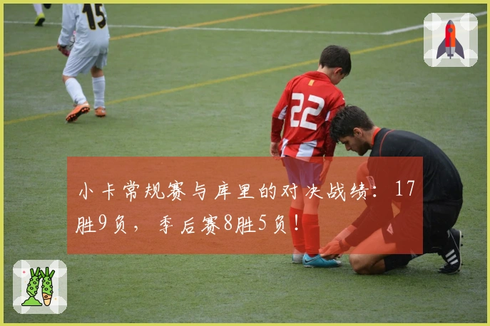 小卡常规赛与库里的对决战绩：17胜9负，季后赛8胜5负！