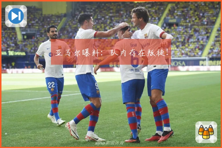 亚马尔曝料：队内存在叛徒！