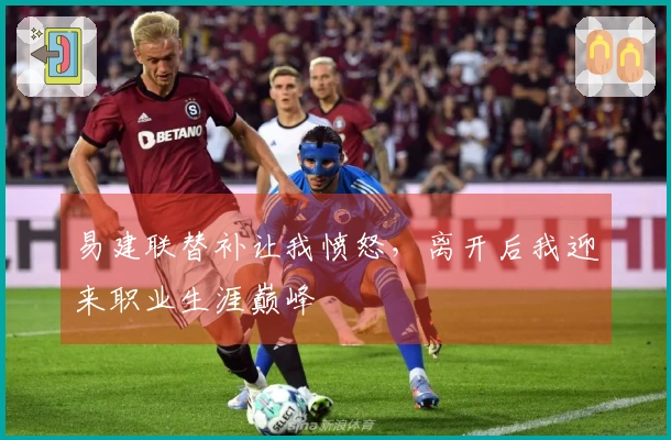 易建联替补让我愤怒，离开后我迎来职业生涯巅峰