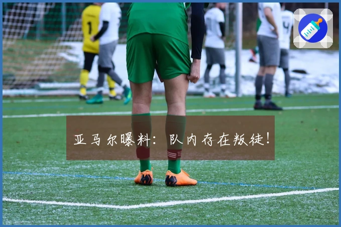 亚马尔曝料：队内存在叛徒！