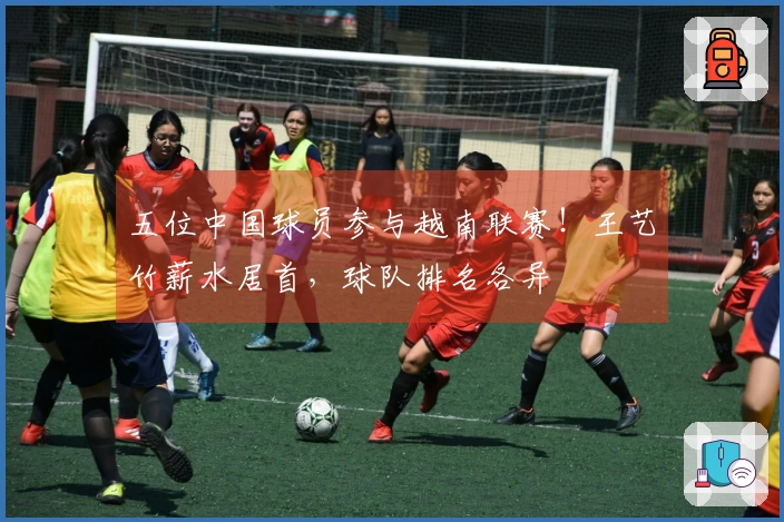 五位中国球员参与越南联赛！王艺竹薪水居首，球队排名各异
