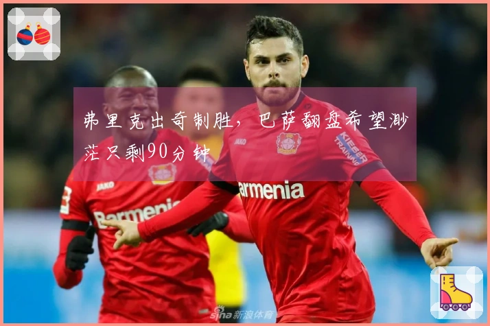 弗里克出奇制胜，巴萨翻盘希望渺茫只剩90分钟
