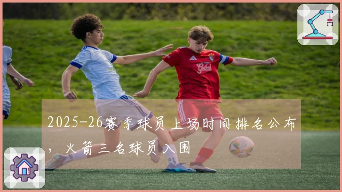 2025-26赛季球员上场时间排名公布，火箭三名球员入围