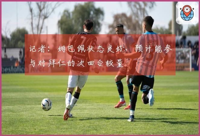 记者：姆巴佩状态良好，预计能参与对拜仁的次回合较量