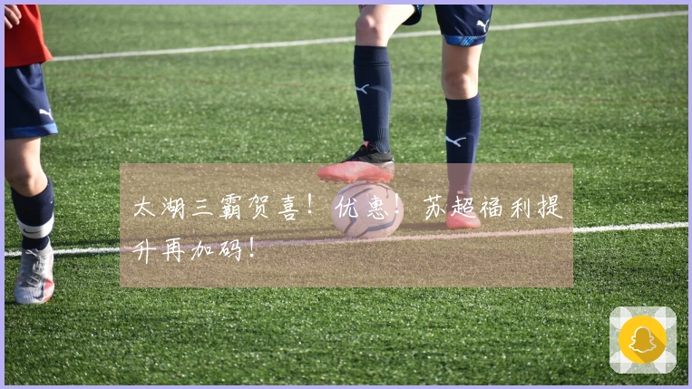 太湖三霸贺喜！优惠！苏超福利提升再加码！