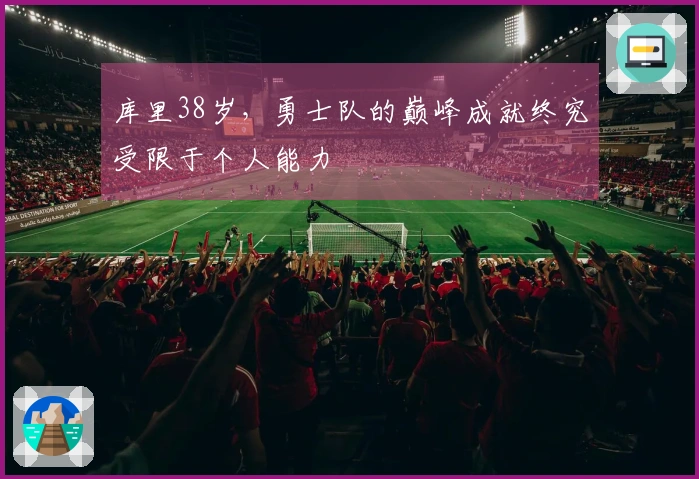 库里38岁，勇士队的巅峰成就终究受限于个人能力