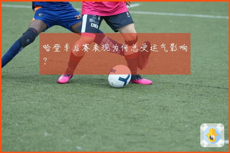 哈登季后赛表现为何总受运气影响？