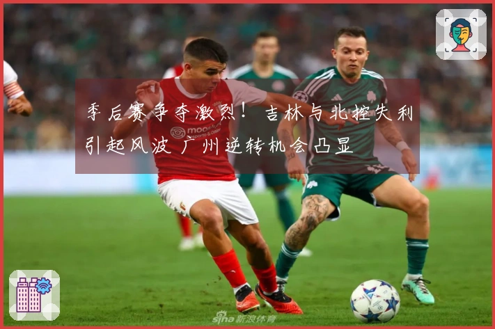 季后赛争夺激烈！吉林与北控失利引起风波 广州逆转机会凸显