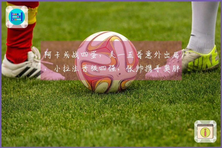 阿卡或战四蛋，美一五哥意外出局，小拉法晋级四强，张帅携手奥胖