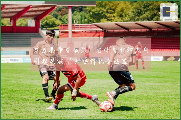 季后赛争夺激烈！吉林与北控失利引起风波 广州逆转机会凸显
