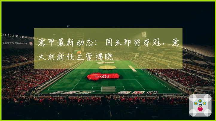 意甲最新动态：国米即将夺冠，意大利新任主管揭晓