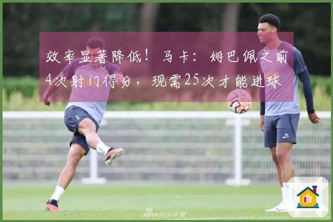 效率显著降低！马卡：姆巴佩之前4次射门得分，现需25次才能进球
