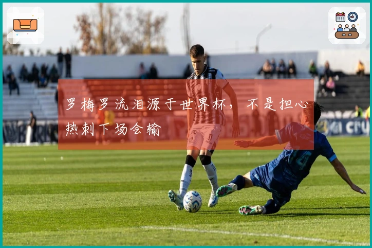 罗梅罗流泪源于世界杯，不是担心热刺下场会输